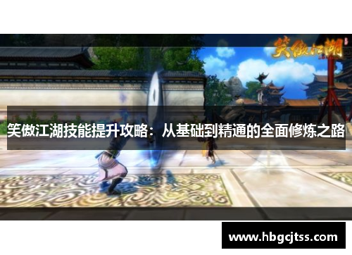 笑傲江湖技能提升攻略：从基础到精通的全面修炼之路