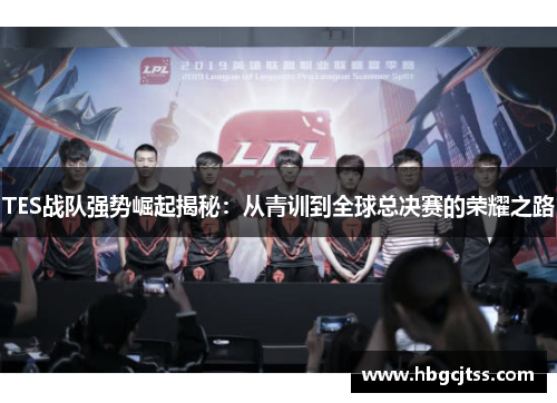 TES战队强势崛起揭秘：从青训到全球总决赛的荣耀之路